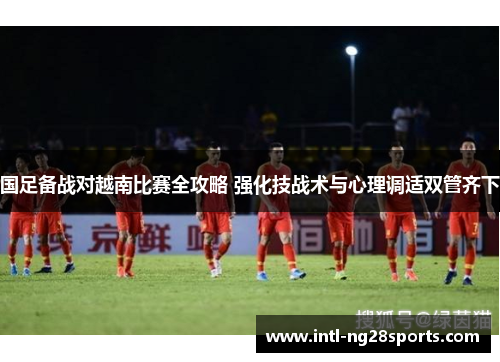 国足备战对越南比赛全攻略 强化技战术与心理调适双管齐下
