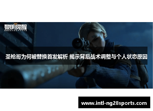 圣枪哥为何被替换首发解析 揭示背后战术调整与个人状态原因