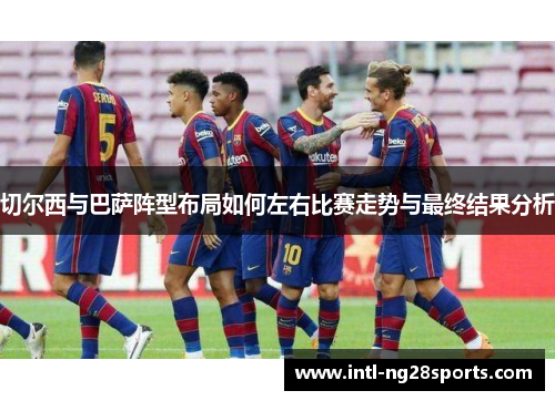 切尔西与巴萨阵型布局如何左右比赛走势与最终结果分析