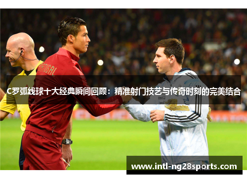 C罗弧线球十大经典瞬间回顾：精准射门技艺与传奇时刻的完美结合