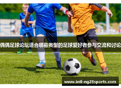 偶偶足球论坛适合哪些类型的足球爱好者参与交流和讨论