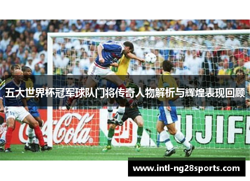 五大世界杯冠军球队门将传奇人物解析与辉煌表现回顾