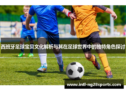 西班牙足球宝贝文化解析与其在足球世界中的独特角色探讨 西班牙足球宝贝文化解析与其在足球世界中的独特角色探讨