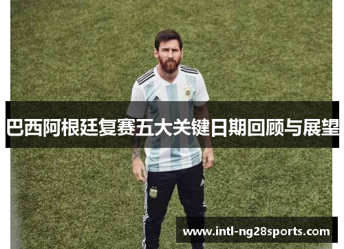 巴西阿根廷复赛五大关键日期回顾与展望 巴西阿根廷复赛五大关键日期回顾与展望