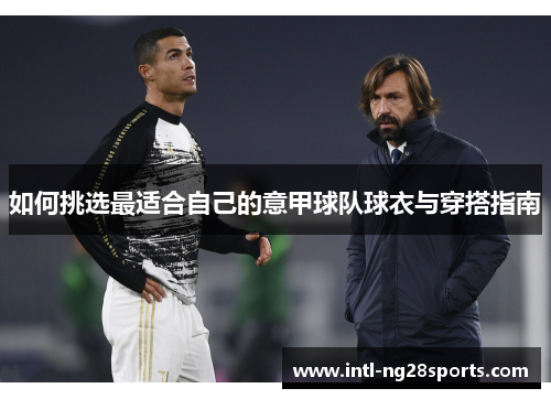 如何挑选最适合自己的意甲球队球衣与穿搭指南 如何挑选最适合自己的意甲球队球衣与穿搭指南