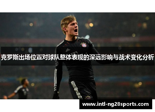 克罗斯出场位置对球队整体表现的深远影响与战术变化分析