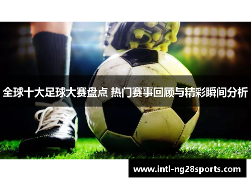 全球十大足球大赛盘点 热门赛事回顾与精彩瞬间分析 全球十大足球大赛盘点 热门赛事回顾与精彩瞬间分析