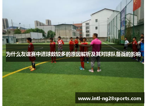 为什么友谊赛中进球数较多的原因解析及其对球队备战的影响 为什么友谊赛中进球数较多的原因解析及其对球队备战的影响
