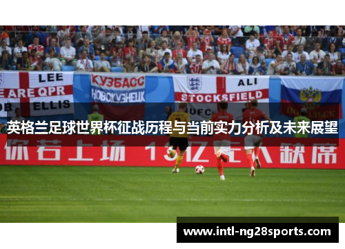 英格兰足球世界杯征战历程与当前实力分析及未来展望