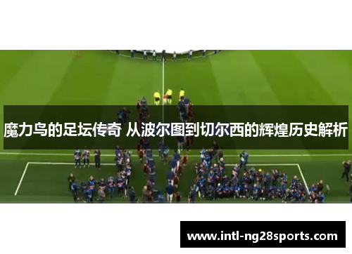 魔力鸟的足坛传奇 从波尔图到切尔西的辉煌历史解析