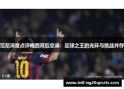 范尼深度点评梅西背后意涵：足球之王的光环与挑战并存