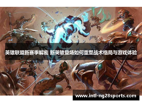 英雄联盟新赛季解密 新英雄登场如何重塑战术格局与游戏体验