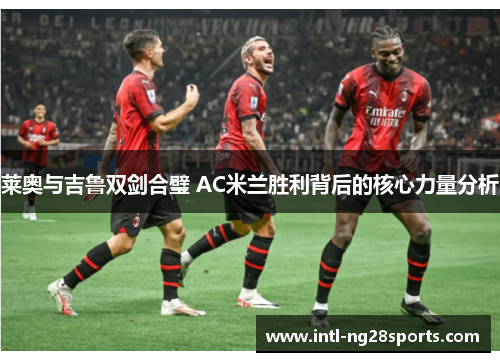 莱奥与吉鲁双剑合璧 AC米兰胜利背后的核心力量分析