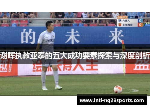谢晖执教亚泰的五大成功要素探索与深度剖析 谢晖执教亚泰的五大成功要素探索与深度剖析