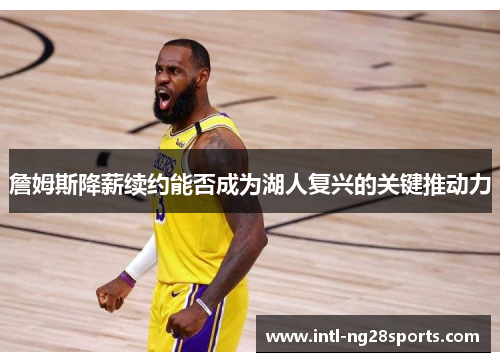 詹姆斯降薪续约能否成为湖人复兴的关键推动力 詹姆斯降薪续约能否成为湖人复兴的关键推动力