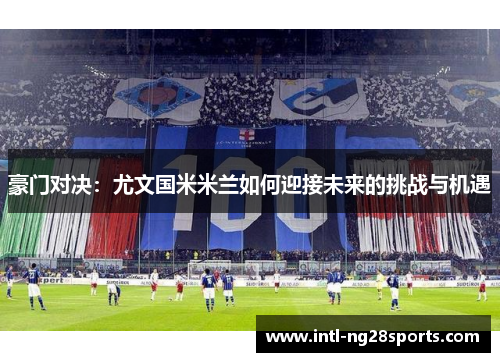 豪门对决:尤文国米米兰如何迎接未来的挑战与机遇 豪门对决:尤文国米米兰如何迎接未来的挑战与机遇
