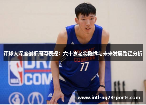 评球人深度剖析周琦表现:六十岁老将隐忧与未来发展路径分析 评球人深度剖析周琦表现:六十岁老将隐忧与未来发展路径分析