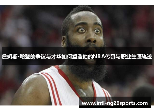 詹姆斯·哈登的争议与才华如何塑造他的NBA传奇与职业生涯轨迹 詹姆斯·哈登的争议与才华如何塑造他的NBA传奇与职业生涯轨迹