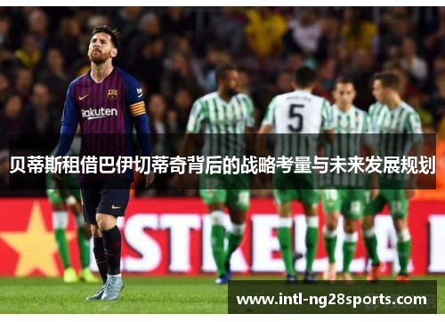 贝蒂斯租借巴伊切蒂奇背后的战略考量与未来发展规划 贝蒂斯租借巴伊切蒂奇背后的战略考量与未来发展规划