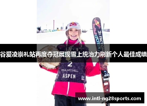 谷爱凌崇礼站再度夺冠展现雪上统治力刷新个人最佳成绩 谷爱凌崇礼站再度夺冠展现雪上统治力刷新个人最佳成绩