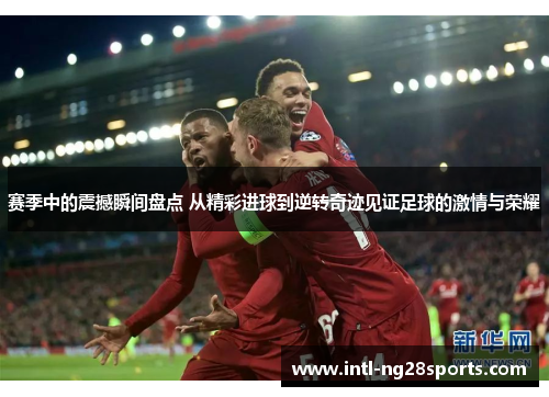 赛季中的震撼瞬间盘点 从精彩进球到逆转奇迹见证足球的激情与荣耀 赛季中的震撼瞬间盘点 从精彩进球到逆转奇迹见证足球的激情与荣耀