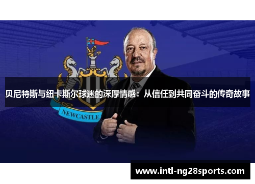 贝尼特斯与纽卡斯尔球迷的深厚情感:从信任到共同奋斗的传奇故事 贝尼特斯与纽卡斯尔球迷的深厚情感:从信任到共同奋斗的传奇故事
