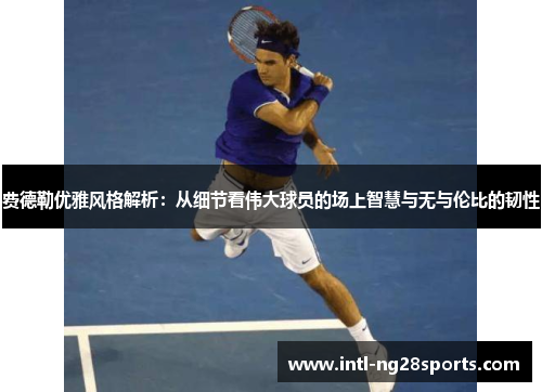 费德勒优雅风格解析:从细节看伟大球员的场上智慧与无与伦比的韧性 费德勒优雅风格解析:从细节看伟大球员的场上智慧与无与伦比的韧性