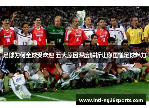 足球为何全球受欢迎 五大原因深度解析让你更懂足球魅力 足球为何全球受欢迎 五大原因深度解析让你更懂足球魅力