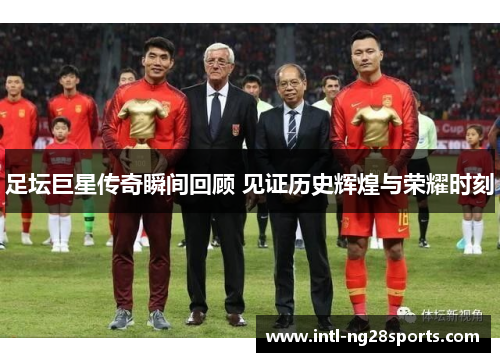 足坛巨星传奇瞬间回顾 见证历史辉煌与荣耀时刻 足坛巨星传奇瞬间回顾 见证历史辉煌与荣耀时刻