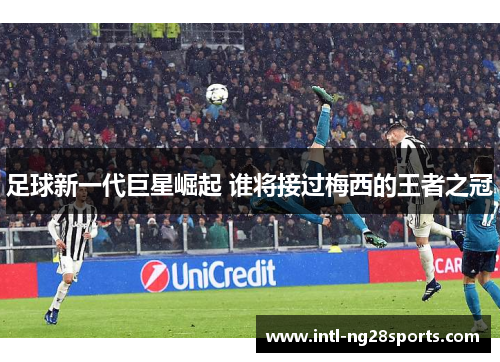 足球新一代巨星崛起 谁将接过梅西的王者之冠