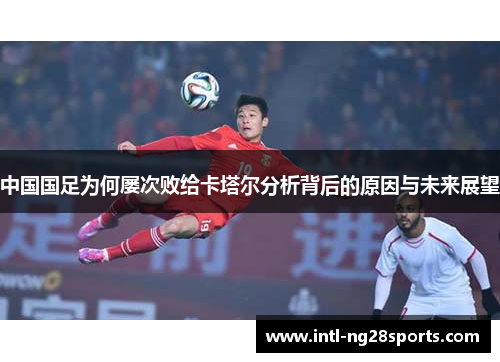 中国国足为何屡次败给卡塔尔分析背后的原因与未来展望 中国国足为何屡次败给卡塔尔分析背后的原因与未来展望