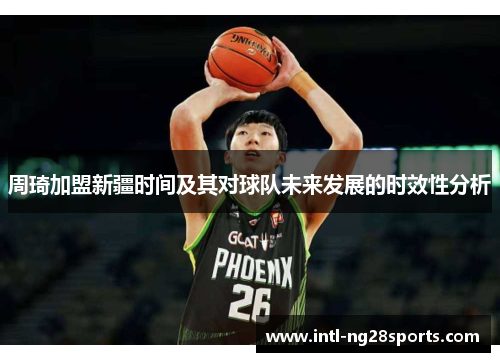 周琦加盟新疆时间及其对球队未来发展的时效性分析 周琦加盟新疆时间及其对球队未来发展的时效性分析