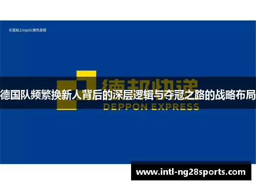 德国队频繁换新人背后的深层逻辑与夺冠之路的战略布局 德国队频繁换新人背后的深层逻辑与夺冠之路的战略布局
