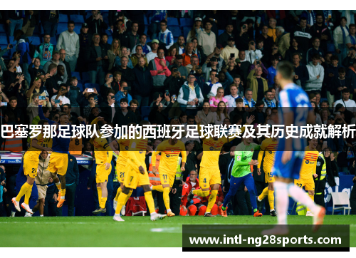 巴塞罗那足球队参加的西班牙足球联赛及其历史成就解析 巴塞罗那足球队参加的西班牙足球联赛及其历史成就解析