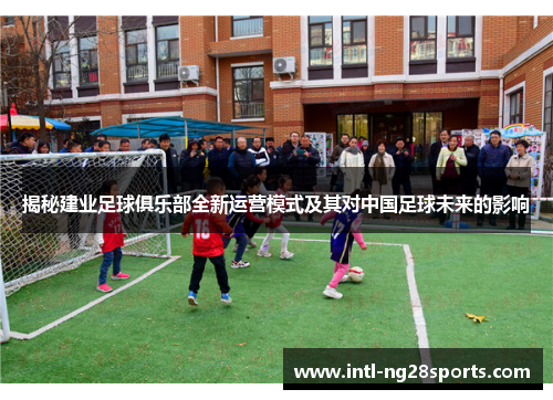 揭秘建业足球俱乐部全新运营模式及其对中国足球未来的影响 揭秘建业足球俱乐部全新运营模式及其对中国足球未来的影响