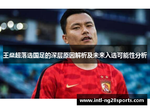 王燊超落选国足的深层原因解析及未来入选可能性分析 王燊超落选国足的深层原因解析及未来入选可能性分析
