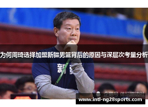 为何周琦选择加盟新疆男篮背后的原因与深层次考量分析