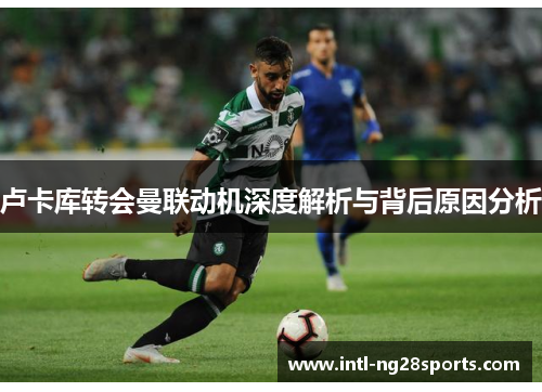 卢卡库转会曼联动机深度解析与背后原因分析 卢卡库转会曼联动机深度解析与背后原因分析