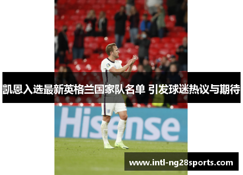 凯恩入选最新英格兰国家队名单 引发球迷热议与期待 凯恩入选最新英格兰国家队名单 引发球迷热议与期待