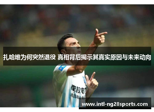 扎哈维为何突然退役 真相背后揭示其真实原因与未来动向 扎哈维为何突然退役 真相背后揭示其真实原因与未来动向