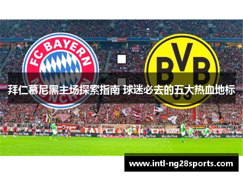 拜仁慕尼黑主场探索指南 球迷必去的五大热血地标 拜仁慕尼黑主场探索指南 球迷必去的五大热血地标
