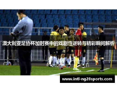 澳大利亚足协杯加时赛中的戏剧性逆转与精彩瞬间解析 澳大利亚足协杯加时赛中的戏剧性逆转与精彩瞬间解析