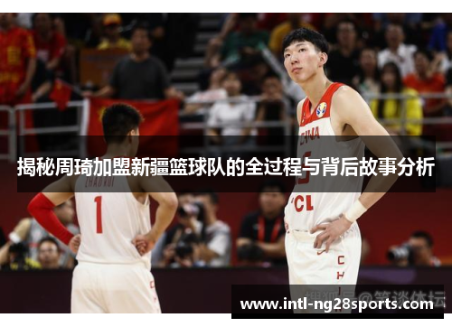 揭秘周琦加盟新疆篮球队的全过程与背后故事分析 揭秘周琦加盟新疆篮球队的全过程与背后故事分析